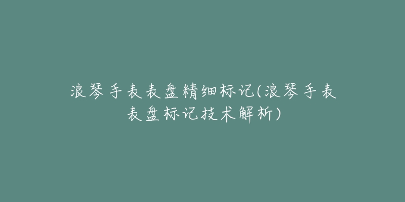 浪琴手表表盘精细标记(浪琴手表表盘标记技术解析)