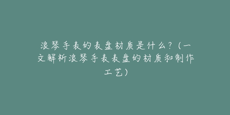 浪琴手表的表盘材质是什么?(一文解析浪琴手表表盘的材质和制作工艺)-名表号 浪琴手表的表盘材质是什么?(一文解析浪琴手表表盘的材质和制作工艺)