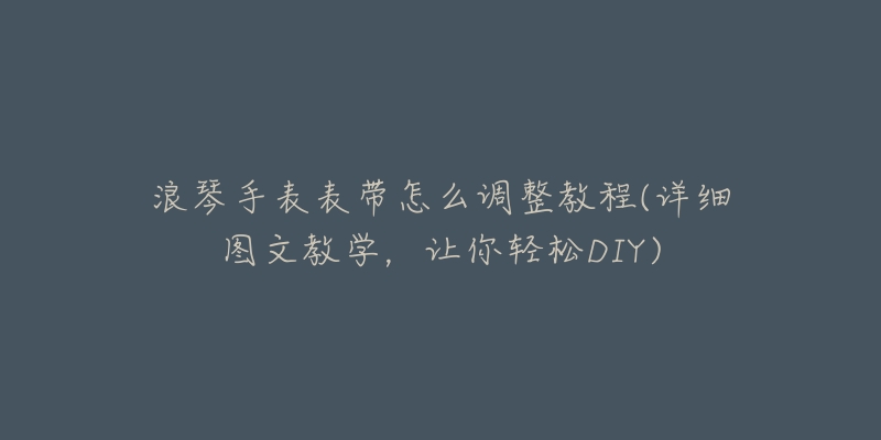 浪琴手表表带怎么调整教程(详细图文教学，让你轻松DIY)