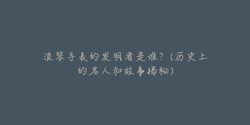 浪琴手表的发明者是谁?(历史上的名人和故事揭秘)-名表号 浪琴手表的发明者是谁?(历史上的名人和故事揭秘)