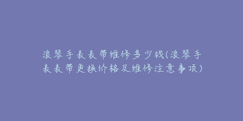 浪琴手表参数(详细介绍浪琴手表的型号、尺寸、功能等信息)-名表号 浪琴手表参数(详细介绍浪琴手表的型号、尺寸、功能等信息)