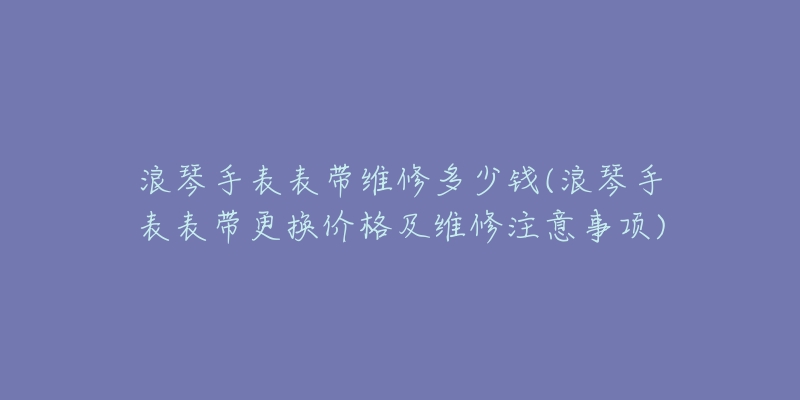 浪琴手表参数(详细介绍浪琴手表的型号、尺寸、功能等信息)