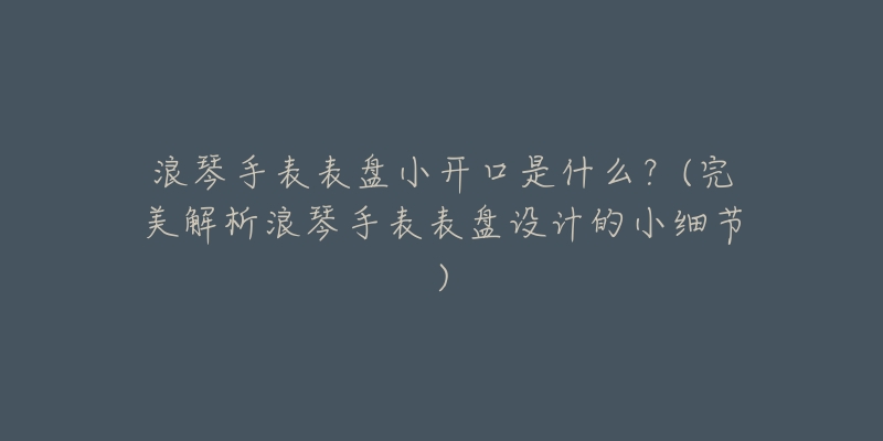 浪琴手表表盘小开口是什么？(完美解析浪琴手表表盘设计的小细节)