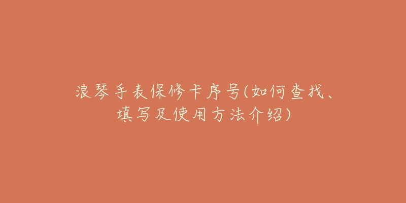 浪琴手表保修卡序号(如何查找、填写及使用方法介绍)