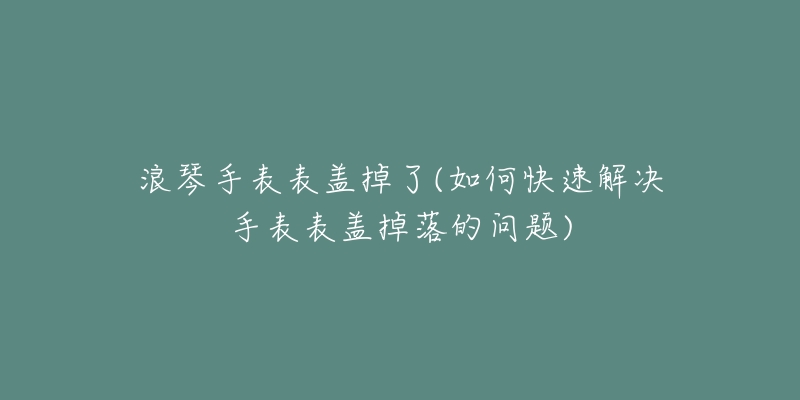 浪琴手表表盖掉了(如何快速解决手表表盖掉落的问题)-名表号 浪琴手表表盖掉了(如何快速解决手表表盖掉落的问题)