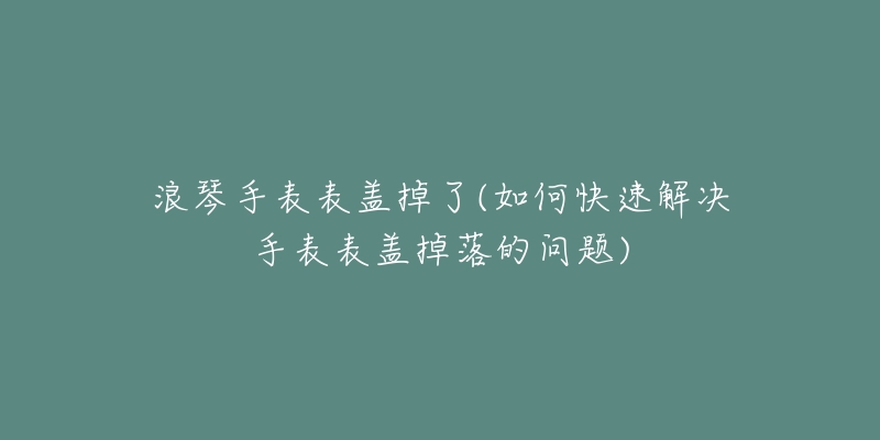 浪琴手表表盖掉了(如何快速解决手表表盖掉落的问题)