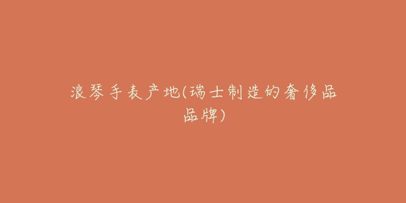 浪琴手表产地(瑞士制造的奢侈品品牌)-名表号 浪琴手表产地(瑞士制造的奢侈品品牌)