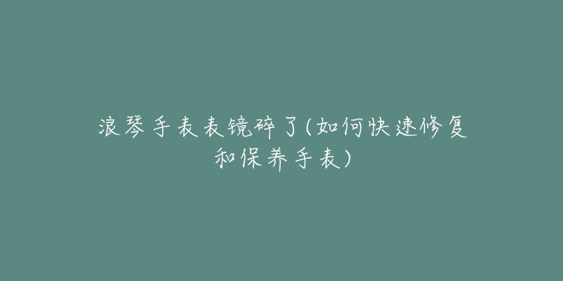 浪琴手表表镜碎了(如何快速修复和保养手表)