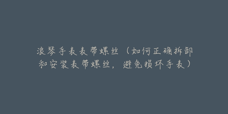 浪琴手表表带螺丝（如何正确拆卸和安装表带螺丝，避免损坏手表）