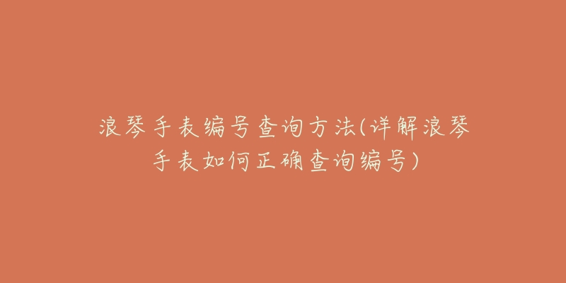 浪琴手表编号查询方法(详解浪琴手表如何正确查询编号)-名表号 浪琴手表编号查询方法(详解浪琴手表如何正确查询编号)