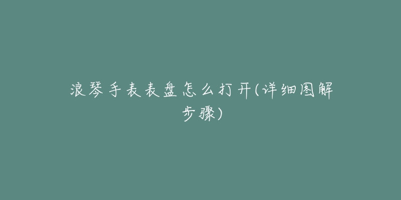 浪琴手表表盘怎么打开(详细图解步骤)-名表号 浪琴手表表盘怎么打开(详细图解步骤)