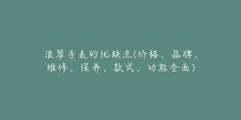 浪琴手表的优缺点(价格、品牌、维修、保养、款式、功能全面)