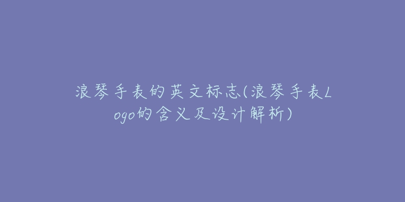 浪琴手表的英文标志(浪琴手表Logo的含义及设计解析)-名表号 浪琴手表的英文标志(浪琴手表Logo的含义及设计解析)