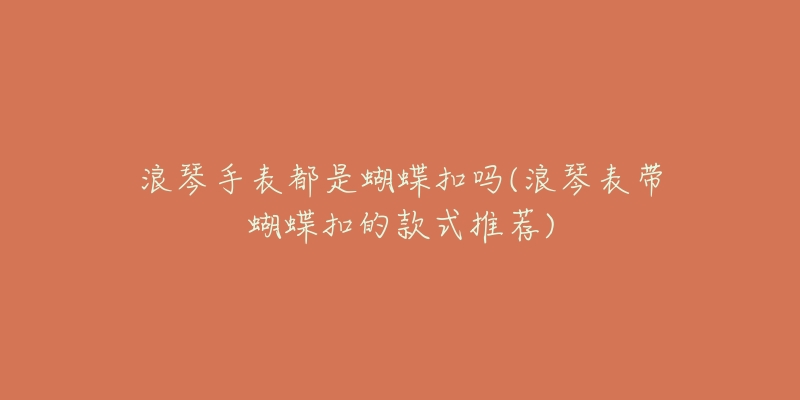浪琴手表都是蝴蝶扣吗(浪琴表带蝴蝶扣的款式推荐)-名表号 浪琴手表都是蝴蝶扣吗(浪琴表带蝴蝶扣的款式推荐)
