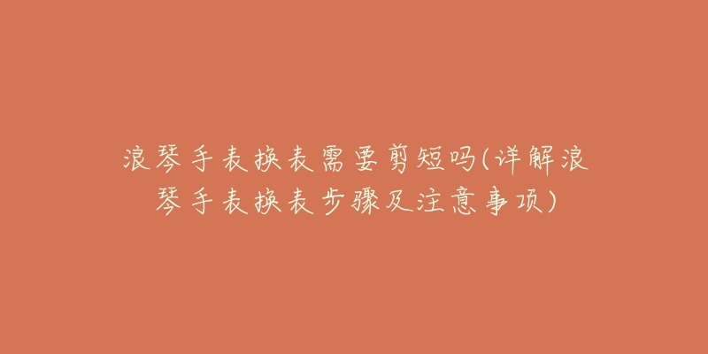 浪琴手表换表需要剪短吗(详解浪琴手表换表步骤及注意事项)-名表号 浪琴手表换表需要剪短吗(详解浪琴手表换表步骤及注意事项)