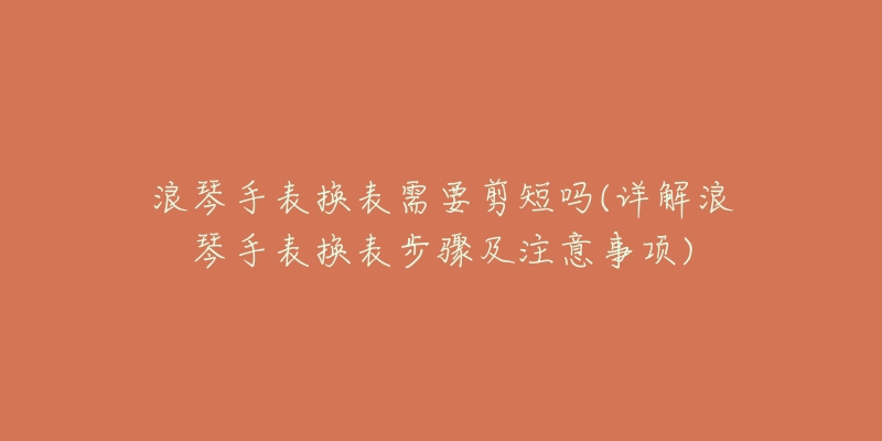 浪琴手表换表需要剪短吗(详解浪琴手表换表步骤及注意事项)