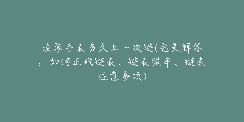 浪琴手表多久上一次链(完美解答：如何正确链表、链表频率、链表注意事项)