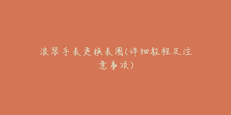 浪琴手表更换表圈(详细教程及注意事项)