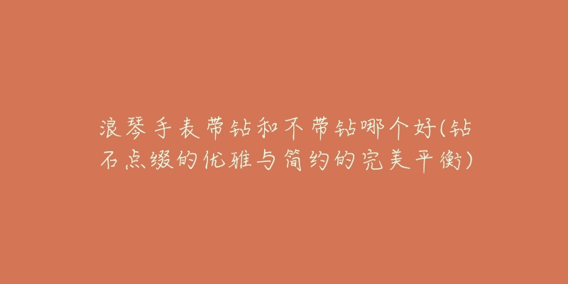 浪琴手表带钻和不带钻哪个好(钻石点缀的优雅与简约的完美平衡)