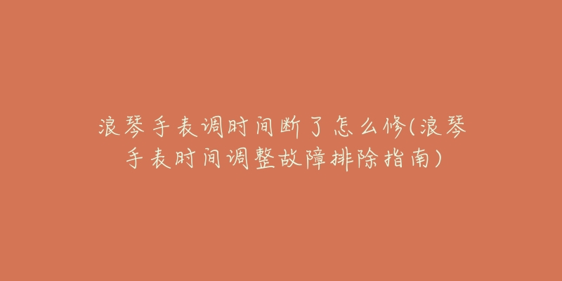 浪琴手表调时间断了怎么修(浪琴手表时间调整故障排除指南)-名表号 浪琴手表调时间断了怎么修(浪琴手表时间调整故障排除指南)