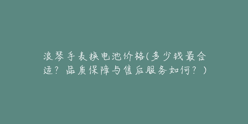 浪琴手表换电池价格(多少钱最合适?品质保障与售后服务如何?)-名表号 浪琴手表换电池价格(多少钱最合适?品质保障与售后服务如何?)