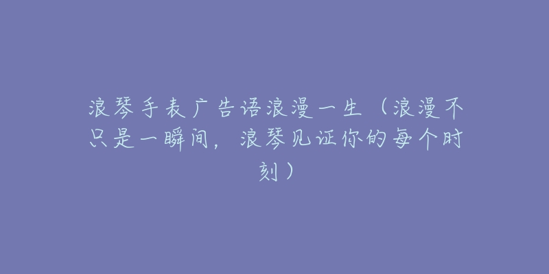 浪琴手表广告语浪漫一生（浪漫不只是一瞬间，浪琴见证你的每个时刻）