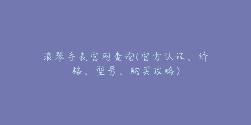 浪琴手表官网查询(官方认证、价格、型号、购买攻略)-名表号 浪琴手表官网查询(官方认证、价格、型号、购买攻略)
