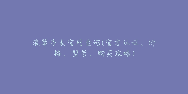 浪琴手表官网查询(官方认证、价格、型号、购买攻略)