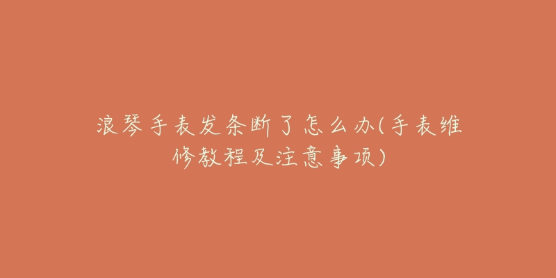 浪琴手表发条断了怎么办(手表维修教程及注意事项)-名表号 浪琴手表发条断了怎么办(手表维修教程及注意事项)