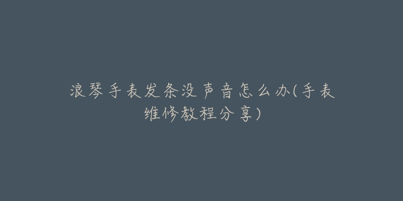 浪琴手表发条没声音怎么办(手表维修教程分享)-名表号 浪琴手表发条没声音怎么办(手表维修教程分享)