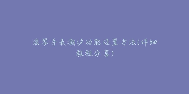 浪琴手表潮汐功能设置方法(详细教程分享)