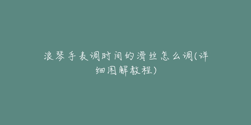 浪琴手表调时间的滑丝怎么调(详细图解教程)-名表号 浪琴手表调时间的滑丝怎么调(详细图解教程)