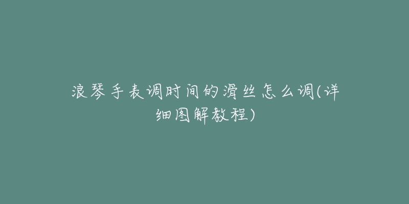 浪琴手表调时间的滑丝怎么调(详细图解教程)