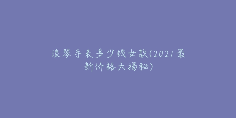 浪琴手表多少钱女款(2021最新价格大揭秘)