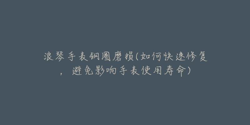 浪琴手表钢圈磨损(如何快速修复,避免影响手表使用寿命)-名表号 浪琴手表钢圈磨损(如何快速修复,避免影响手表使用寿命)