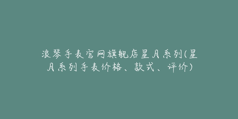 浪琴手表官网旗舰店星月系列(星月系列手表价格、款式、评价)-名表号 浪琴手表官网旗舰店星月系列(星月系列手表价格、款式、评价)