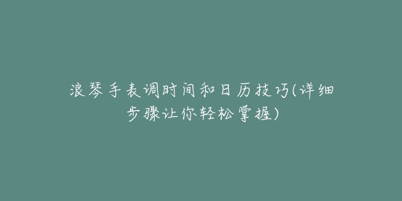 浪琴手表调时间和日历技巧(详细步骤让你轻松掌握)-名表号 浪琴手表调时间和日历技巧(详细步骤让你轻松掌握)