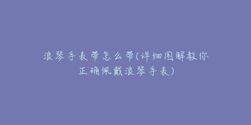 浪琴手表带怎么带(详细图解教你正确佩戴浪琴手表)