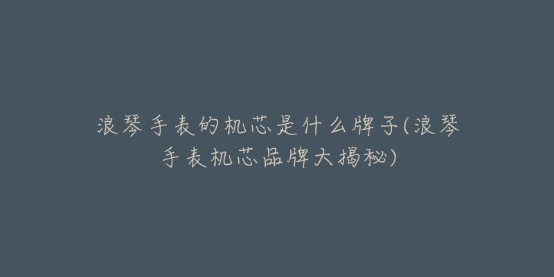 浪琴手表的机芯是什么牌子(浪琴手表机芯品牌大揭秘)-名表号 浪琴手表的机芯是什么牌子(浪琴手表机芯品牌大揭秘)