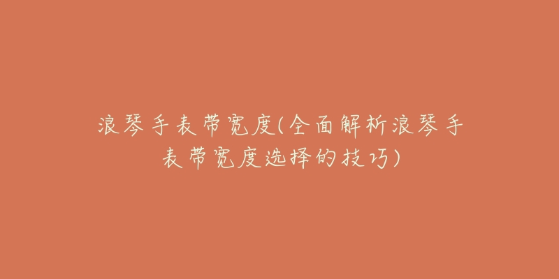 浪琴手表带宽度(全面解析浪琴手表带宽度选择的技巧)-名表号 浪琴手表带宽度(全面解析浪琴手表带宽度选择的技巧)