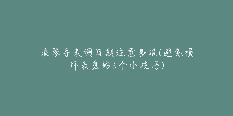浪琴手表调日期注意事项(避免损坏表盘的5个小技巧)-名表号 浪琴手表调日期注意事项(避免损坏表盘的5个小技巧)