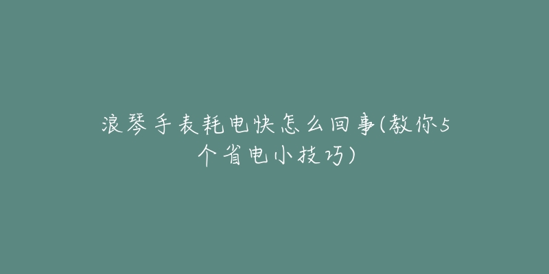 浪琴手表耗电快怎么回事(教你5个省电小技巧)-名表号 浪琴手表耗电快怎么回事(教你5个省电小技巧)