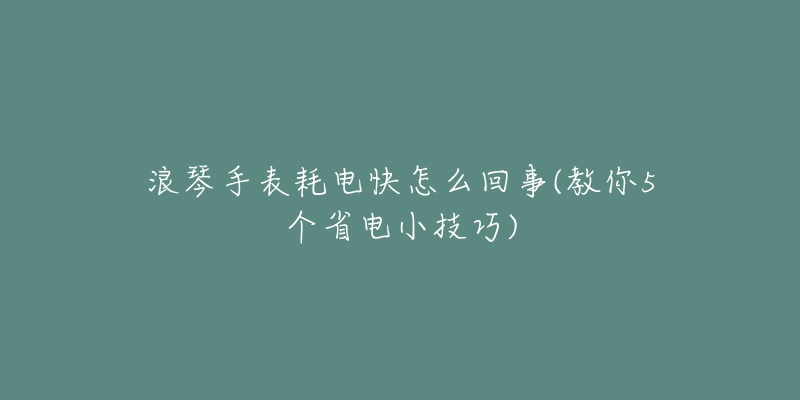 浪琴手表耗电快怎么回事(教你5个省电小技巧)