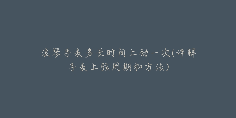 浪琴手表多长时间上劲一次(详解手表上弦周期和方法)