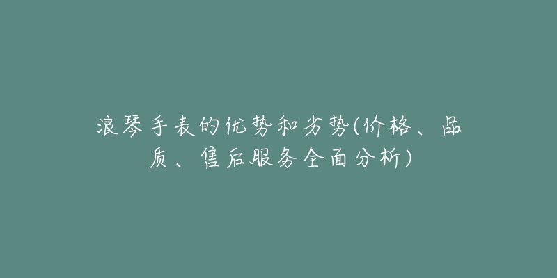 浪琴手表的优势和劣势(价格、品质、售后服务全面分析)-名表号 浪琴手表的优势和劣势(价格、品质、售后服务全面分析)
