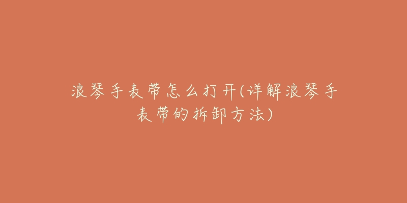 浪琴手表带怎么打开(详解浪琴手表带的拆卸方法)-名表号 浪琴手表带怎么打开(详解浪琴手表带的拆卸方法)