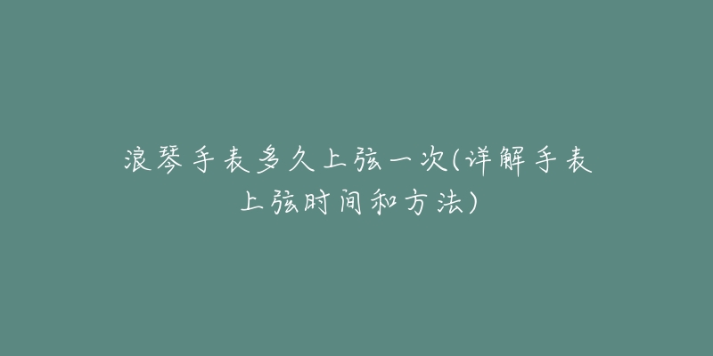 浪琴手表多久上弦一次(详解手表上弦时间和方法)-名表号 浪琴手表多久上弦一次(详解手表上弦时间和方法)