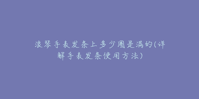 浪琴手表发条上多少圈是满的(详解手表发条使用方法)