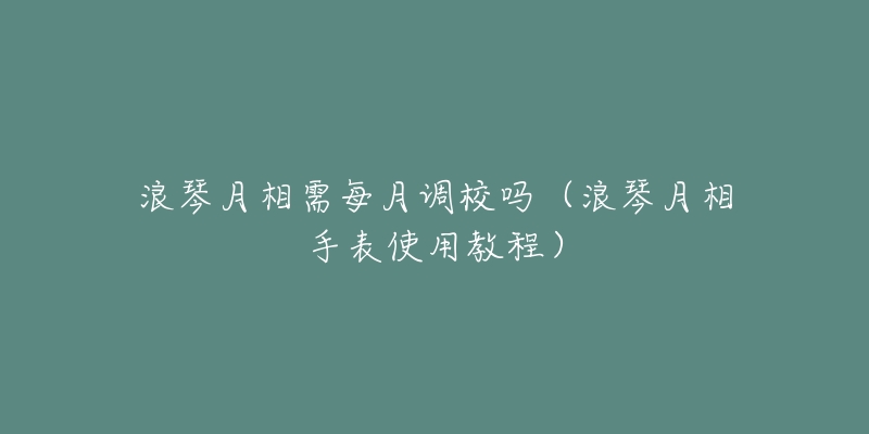 浪琴月相需每月调校吗(浪琴月相手表使用教程)-名表号 浪琴月相需每月调校吗(浪琴月相手表使用教程)