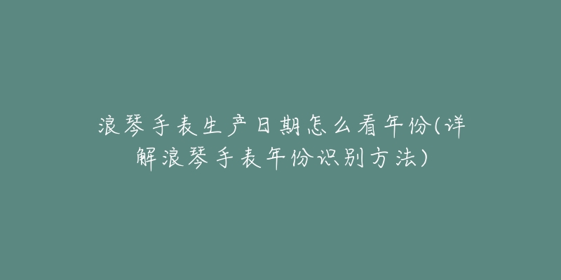 浪琴手表生产日期怎么看年份(详解浪琴手表年份识别方法)-名表号 浪琴手表生产日期怎么看年份(详解浪琴手表年份识别方法)